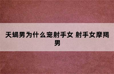 天蝎男为什么宠射手女 射手女摩羯男